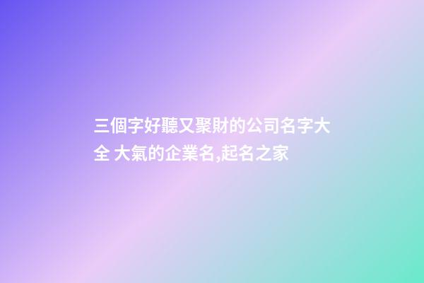 三個字好聽又聚財的公司名字大全 大氣的企業名,起名之家-第1張-公司起名-玄機派